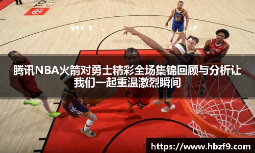 腾讯NBA火箭对勇士精彩全场集锦回顾与分析让我们一起重温激烈瞬间